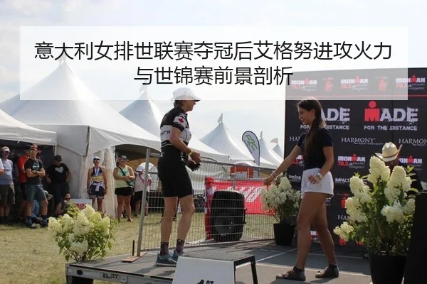 意大利女排世联赛夺冠后艾格努进攻火力与世锦赛前景剖析