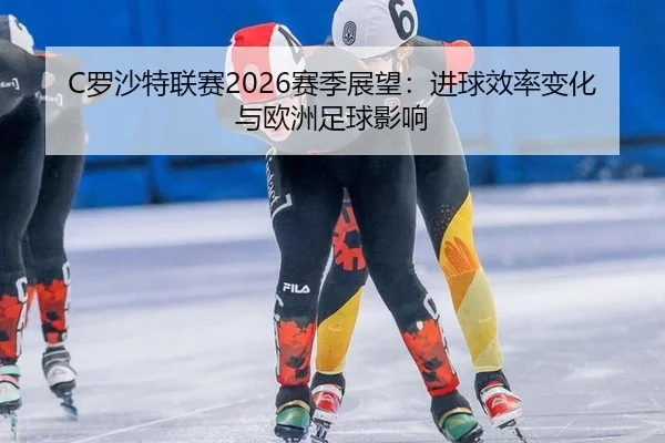 C罗沙特联赛2026赛季展望：进球效率变化与欧洲足球影响